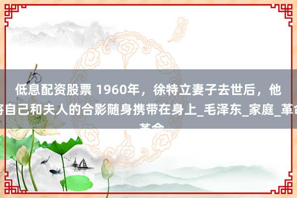 低息配资股票 1960年,徐特立妻子去世后,他将自己和夫人的合影随身携带在身上_毛泽东_家庭_革命