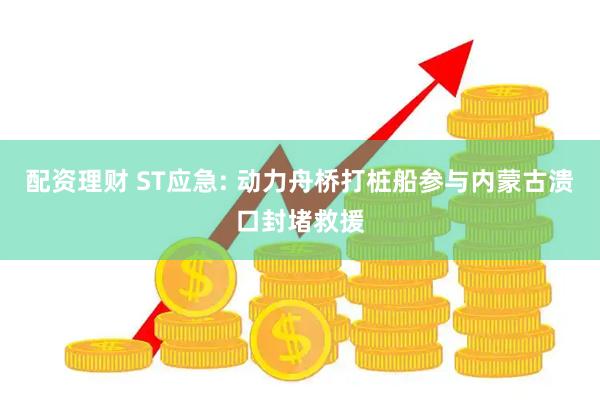 配资理财 ST应急: 动力舟桥打桩船参与内蒙古溃口封堵救援