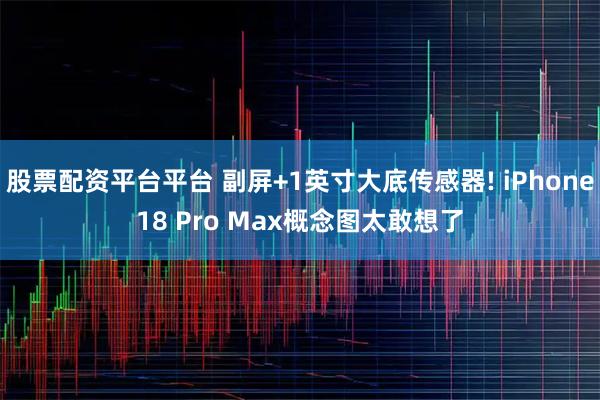 股票配资平台平台 副屏+1英寸大底传感器! iPhone18 Pro Max概念图太敢想了