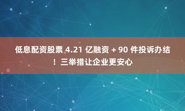 低息配资股票 4.21 亿融资 + 90 件投诉办结！三举措让企业更安心