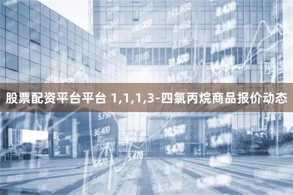 股票配资平台平台 1,1,1,3-四氯丙烷商品报价动态
