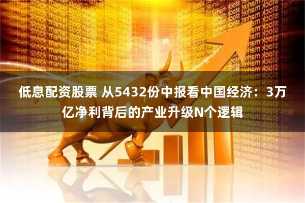 低息配资股票 从5432份中报看中国经济：3万亿净利背后的产业升级N个逻辑