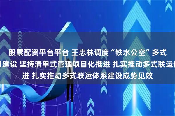股票配资平台平台 王忠林调度“铁水公空”多式联运体系重大项目建设 坚持清单式管理项目化推进 扎实推动多式联运体系建设成势见效