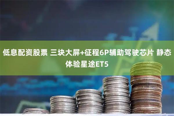 低息配资股票 三块大屏+征程6P辅助驾驶芯片 静态体验星途ET5