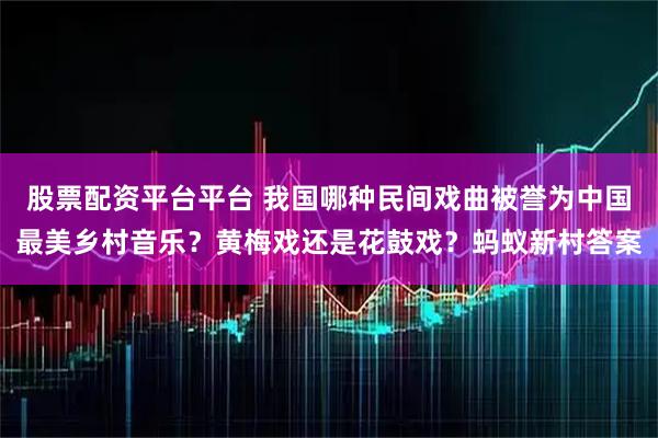 股票配资平台平台 我国哪种民间戏曲被誉为中国最美乡村音乐？黄梅戏还是花鼓戏？蚂蚁新村答案