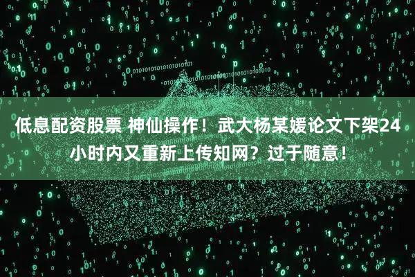 低息配资股票 神仙操作！武大杨某媛论文下架24小时内又重新上传知网？过于随意！