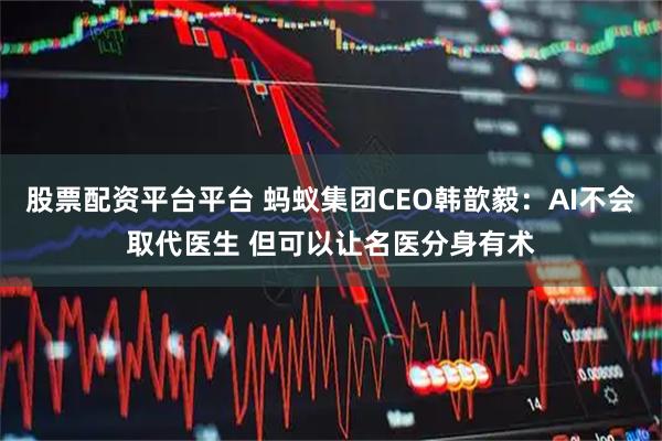 股票配资平台平台 蚂蚁集团CEO韩歆毅：AI不会取代医生 但可以让名医分身有术