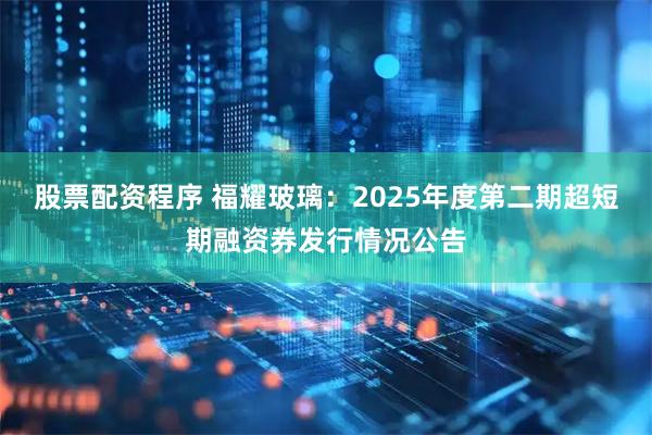 股票配资程序 福耀玻璃：2025年度第二期超短期融资券发行情况公告