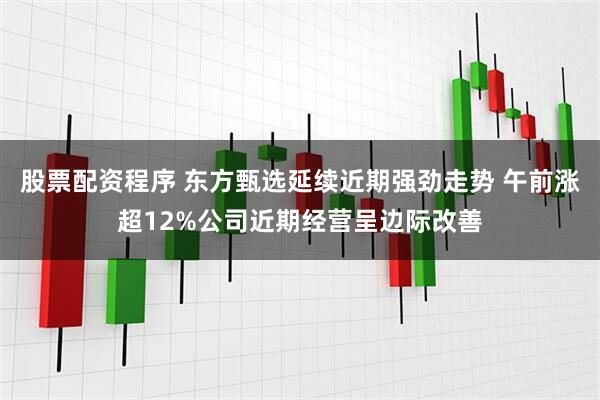 股票配资程序 东方甄选延续近期强劲走势 午前涨超12%公司近期经营呈边际改善