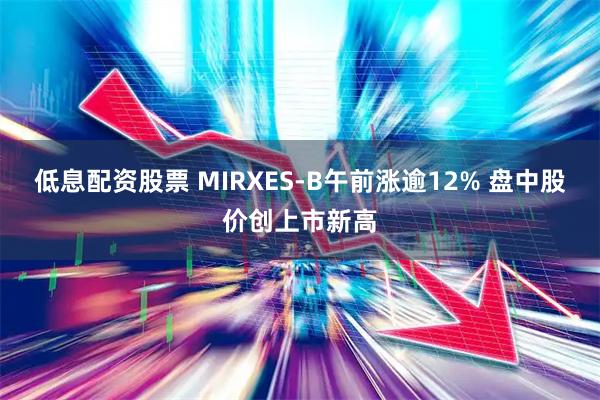 低息配资股票 MIRXES-B午前涨逾12% 盘中股价创上市新高
