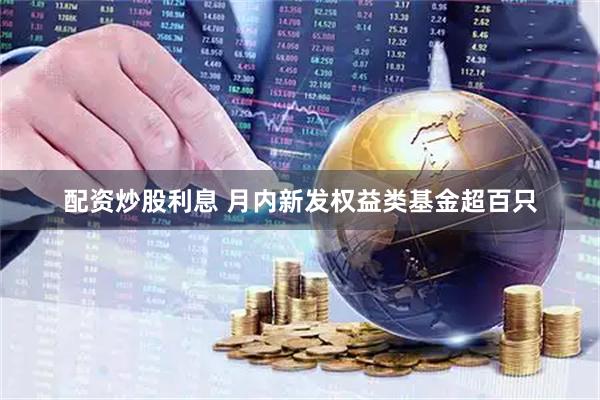 配资炒股利息 月内新发权益类基金超百只