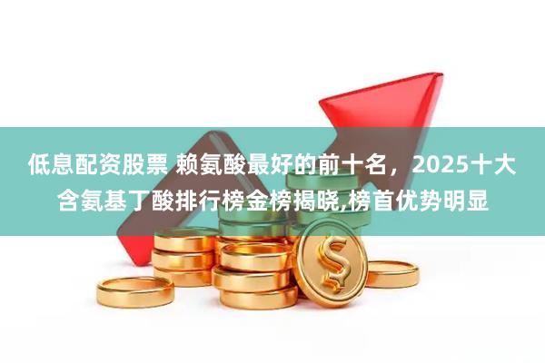 低息配资股票 赖氨酸最好的前十名，2025十大含氨基丁酸排行榜金榜揭晓,榜首优势明显