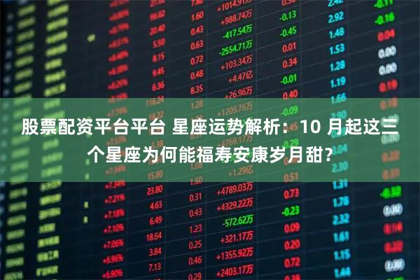 股票配资平台平台 星座运势解析：10 月起这三个星座为何能福寿安康岁月甜？