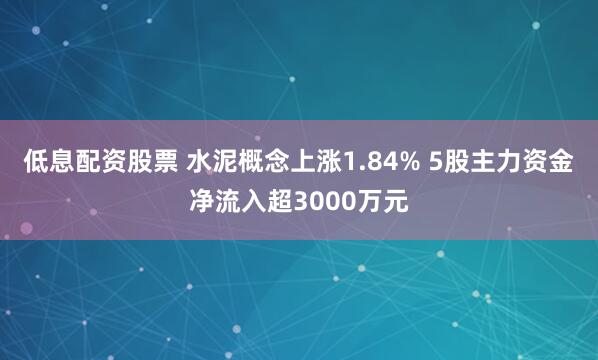 低息配资股票 水泥概念上涨1.84% 5股主力资金净流入超3000万元