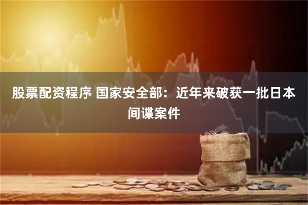 股票配资程序 国家安全部：近年来破获一批日本间谍案件