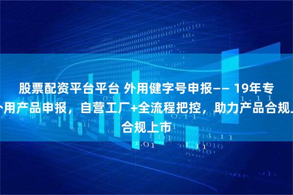 股票配资平台平台 外用健字号申报—— 19年专注外用产品申报,自营工厂+全流程把控,助力产品合规上市