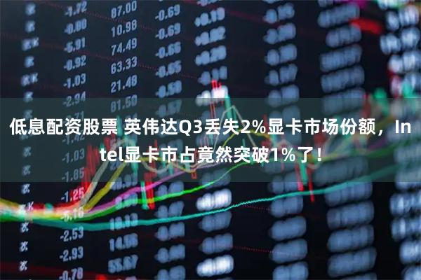 低息配资股票 英伟达Q3丢失2%显卡市场份额,Intel显卡市占竟然突破1%了!