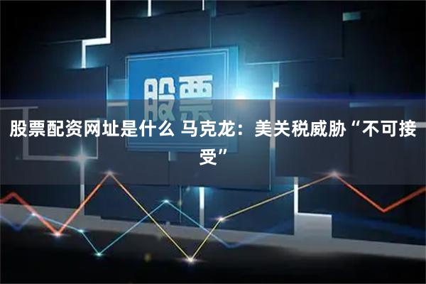 股票配资网址是什么 马克龙：美关税威胁“不可接受”
