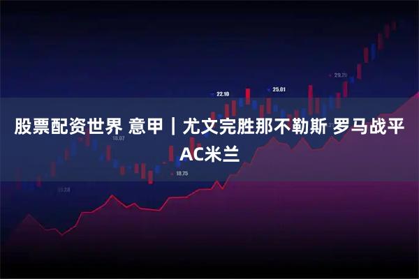 股票配资世界 意甲｜尤文完胜那不勒斯 罗马战平AC米兰