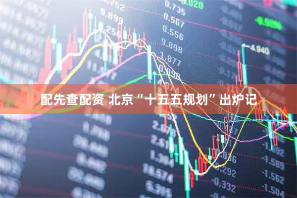 配先查配资 北京“十五五规划”出炉记