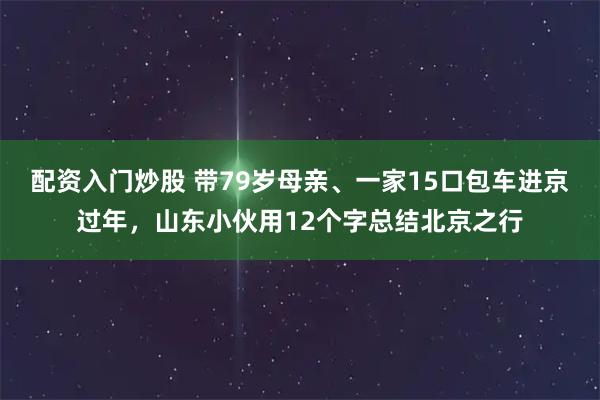 配资入门炒股 带79岁母亲、一家15口包车进京过年，山东小伙用12个字总结北京之行
