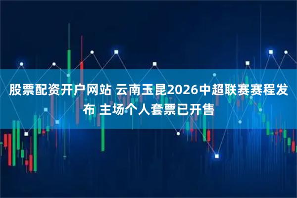 股票配资开户网站 云南玉昆2026中超联赛赛程发布 主场个人套票已开售