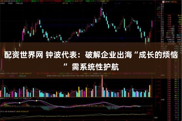 配资世界网 钟波代表：破解企业出海“成长的烦恼” 需系统性护航