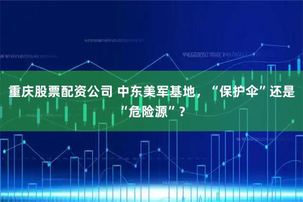 重庆股票配资公司 中东美军基地，“保护伞”还是“危险源”？