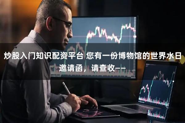 炒股入门知识配资平台 您有一份博物馆的世界水日邀请函，请查收——