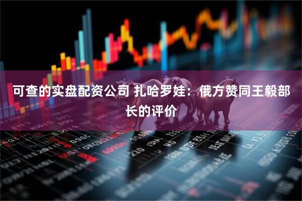 可查的实盘配资公司 扎哈罗娃：俄方赞同王毅部长的评价