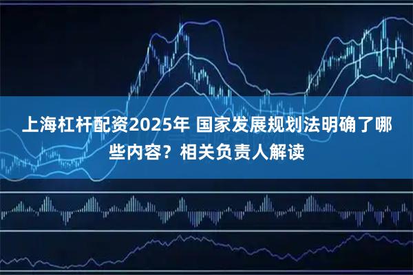 上海杠杆配资2025年 国家发展规划法明确了哪些内容？相关负责人解读