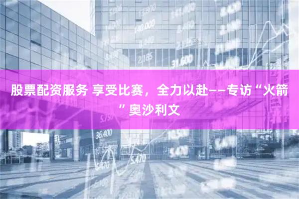 股票配资服务 享受比赛，全力以赴——专访“火箭”奥沙利文