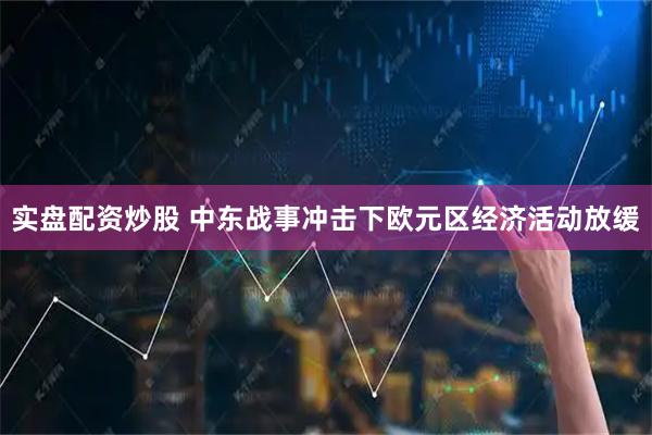 实盘配资炒股 中东战事冲击下欧元区经济活动放缓