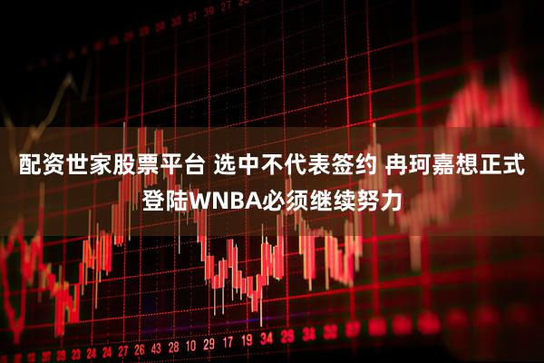 配资世家股票平台 选中不代表签约 冉珂嘉想正式登陆WNBA必须继续努力