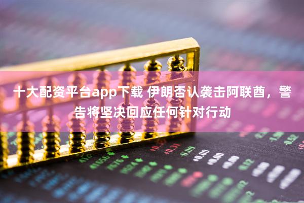 十大配资平台app下载 伊朗否认袭击阿联酋，警告将坚决回应任何针对行动
